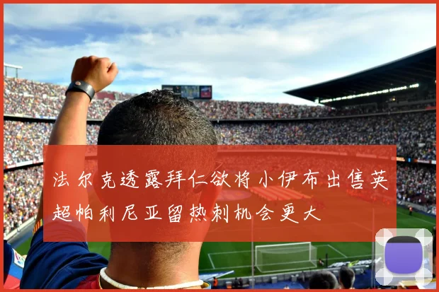 法尔克透露拜仁欲将小伊布出售英超帕利尼亚留热刺机会更大
