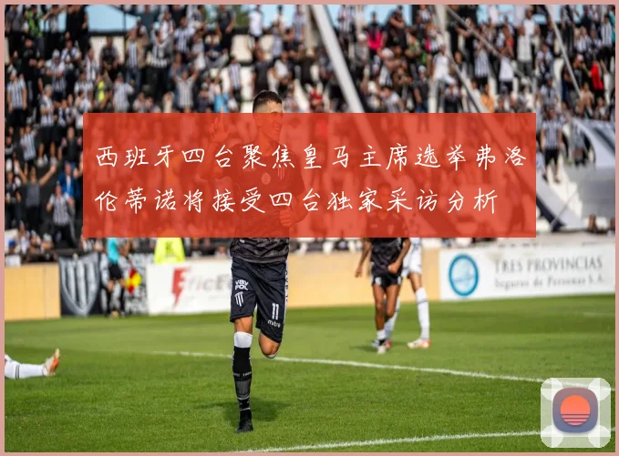 西班牙四台聚焦皇马主席选举弗洛伦蒂诺将接受四台独家采访分析