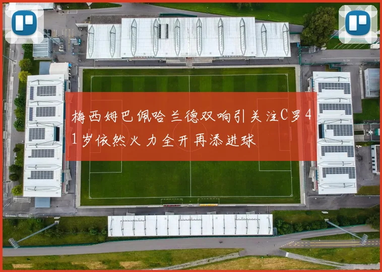 梅西姆巴佩哈兰德双响引关注C罗41岁依然火力全开再添进球