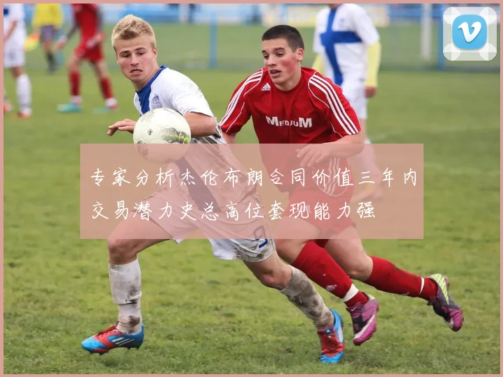 专家分析杰伦布朗合同价值三年内交易潜力史总高位套现能力强