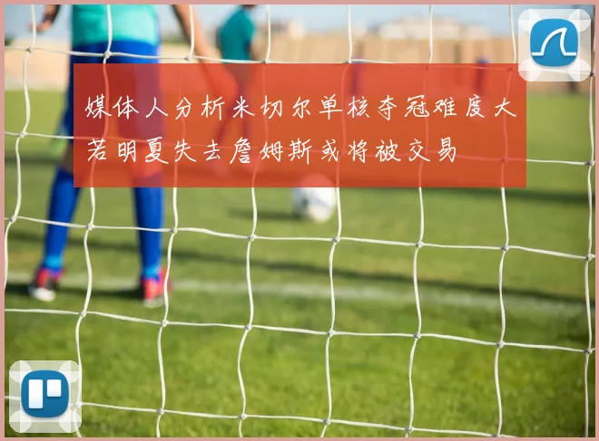 媒体人分析米切尔单核夺冠难度大若明夏失去詹姆斯或将被交易