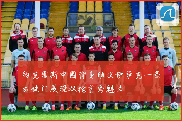 约克雷斯中圈背身助攻伊萨克一条龙破门展现双枪首秀魅力