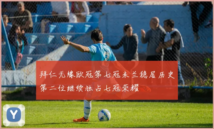 拜仁无缘欧冠第七冠米兰稳居历史第二位继续独占七冠荣耀