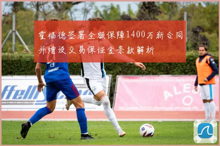 霍福德签署全额保障1400万新合同并增设交易保证金条款解析