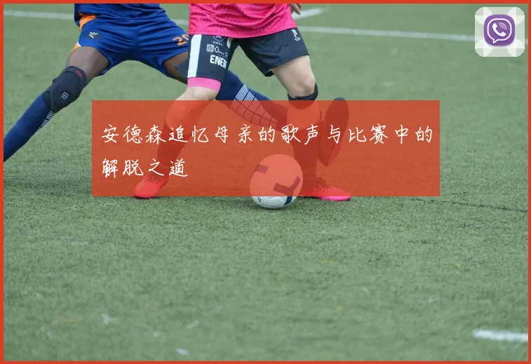 安德森追忆母亲的歌声与比赛中的解脱之道