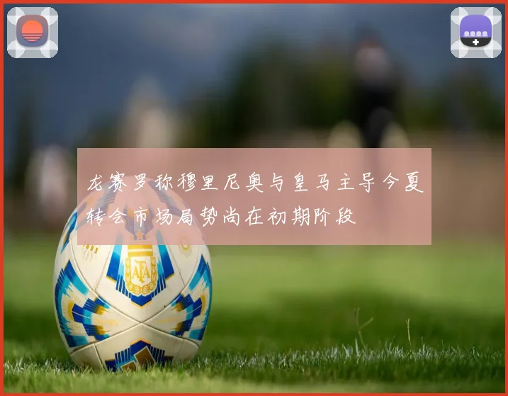 龙赛罗称穆里尼奥与皇马主导今夏转会市场局势尚在初期阶段