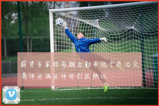 薪资专家称布朗出勤率优于乔治交易评分满分评价引发热议