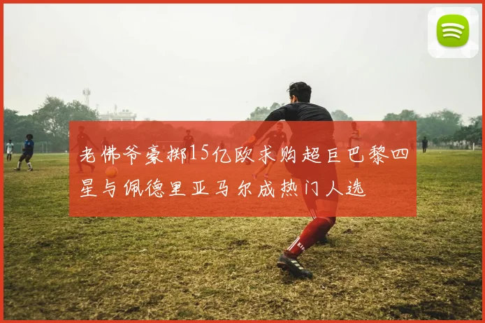 老佛爷豪掷15亿欧求购超巨巴黎四星与佩德里亚马尔成热门人选