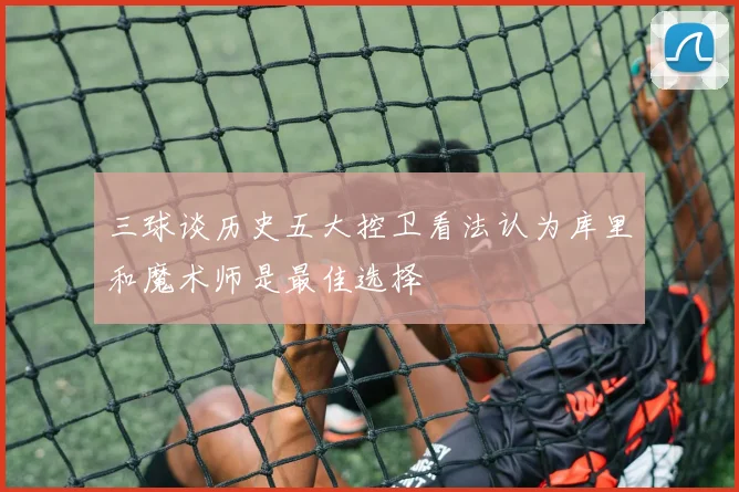 三球谈历史五大控卫看法认为库里和魔术师是最佳选择