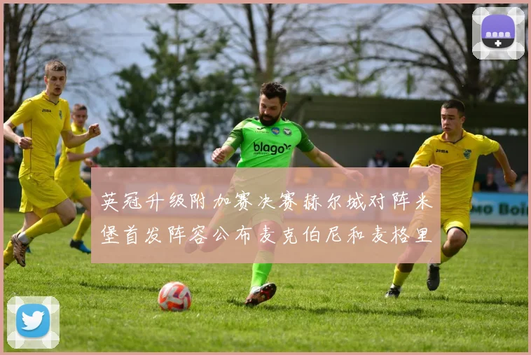 英冠升级附加赛决赛赫尔城对阵米堡首发阵容公布麦克伯尼和麦格里出战