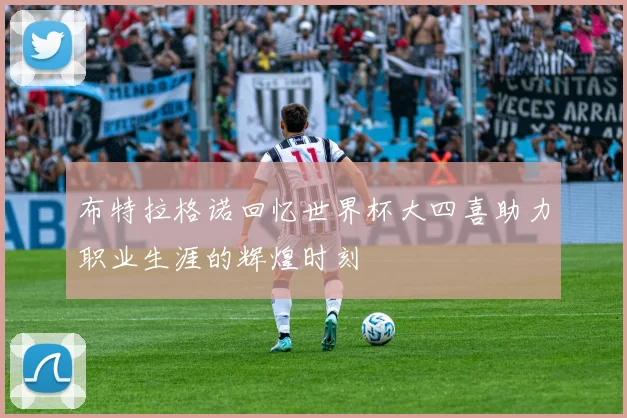 布特拉格诺回忆世界杯大四喜助力职业生涯的辉煌时刻