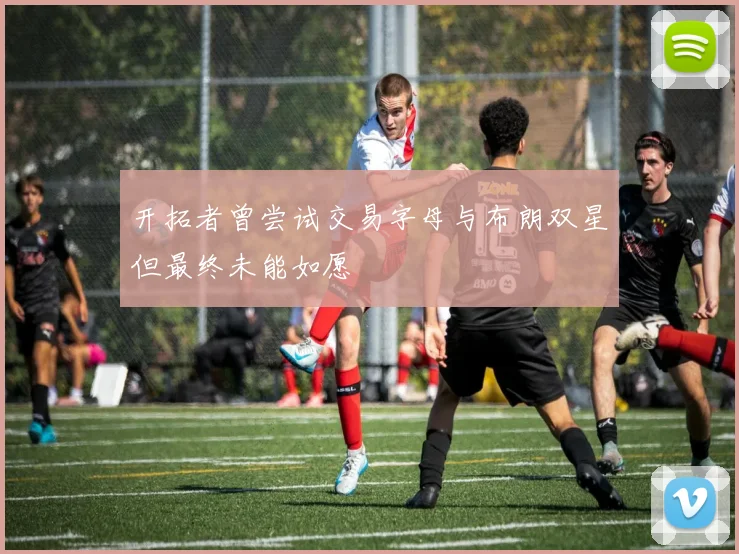 开拓者曾尝试交易字母与布朗双星但最终未能如愿