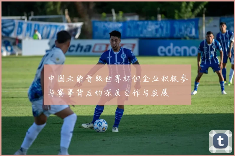 中国未能晋级世界杯但企业积极参与赛事背后的深度合作与发展