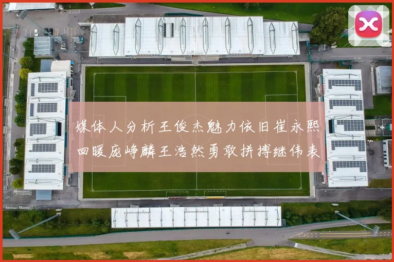 媒体人分析王俊杰魅力依旧崔永熙回暖庞峥麟王浩然勇敢拼搏继伟表现稳定