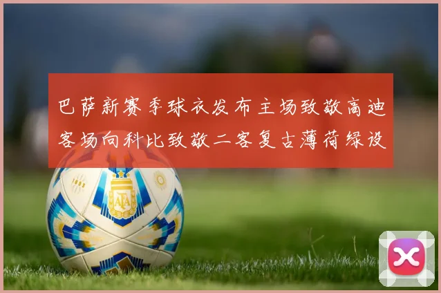 巴萨新赛季球衣发布主场致敬高迪客场向科比致敬二客复古薄荷绿设计引发热议