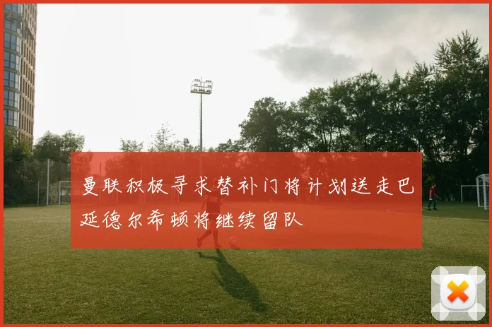 曼联积极寻求替补门将计划送走巴延德尔希顿将继续留队