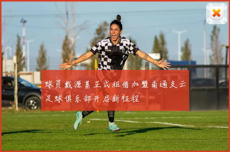球员戴源基正式租借加盟南通支云足球俱乐部开启新征程
