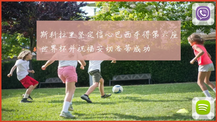斯科拉里坚定信心巴西夺得第六座世界杯并祝福安切洛蒂成功