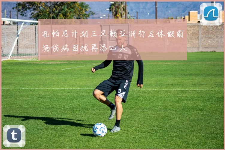 孔帕尼计划三叉戟亚洲行后休假前场伤病困扰再添四人