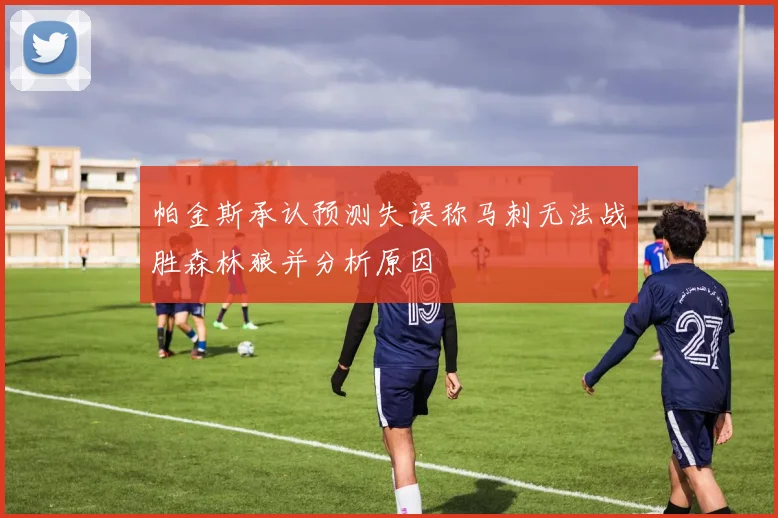 帕金斯承认预测失误称马刺无法战胜森林狼并分析原因