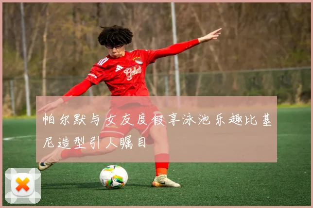 帕尔默与女友度假享泳池乐趣比基尼造型引人瞩目