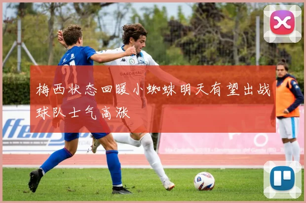 梅西状态回暖小蜘蛛明天有望出战球队士气高涨