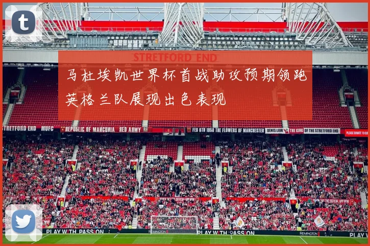 马杜埃凯世界杯首战助攻预期领跑英格兰队展现出色表现