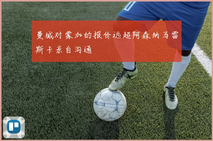 曼城对蒙加的报价远超阿森纳马雷斯卡亲自沟通