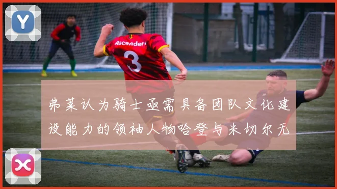 弗莱认为骑士亟需具备团队文化建设能力的领袖人物哈登与米切尔无法胜任