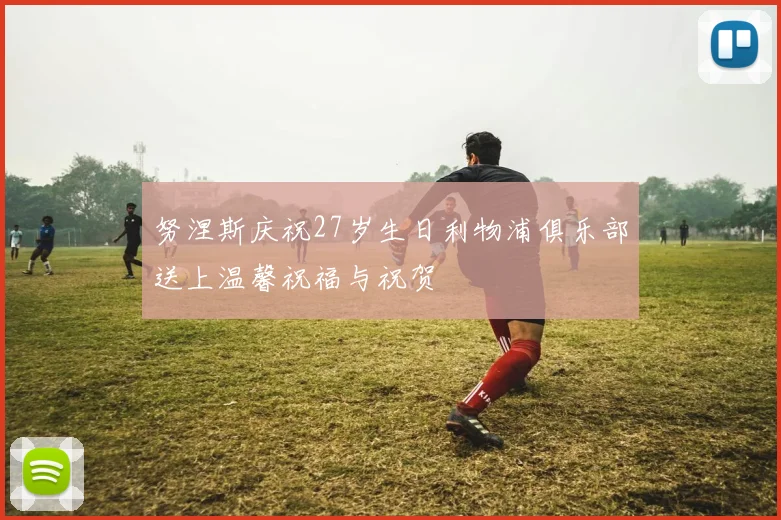 努涅斯庆祝27岁生日利物浦俱乐部送上温馨祝福与祝贺
