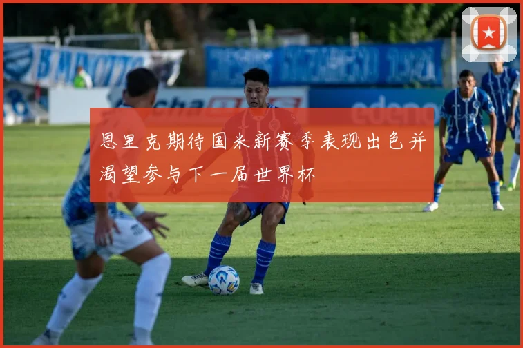 恩里克期待国米新赛季表现出色并渴望参与下一届世界杯