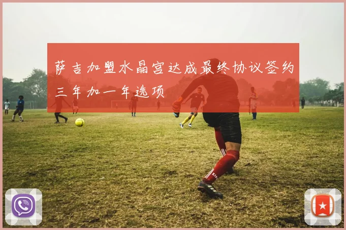 萨吉加盟水晶宫达成最终协议签约三年加一年选项