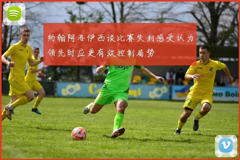 约翰阿洛伊西谈比赛失利感受认为领先时应更有效控制局势
