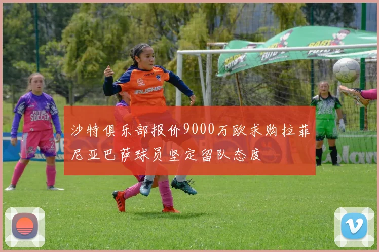 沙特俱乐部报价9000万欧求购拉菲尼亚巴萨球员坚定留队态度