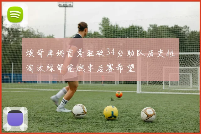 埃奇库姆首秀狂砍34分助队历史性淘汰绿军重燃季后赛希望