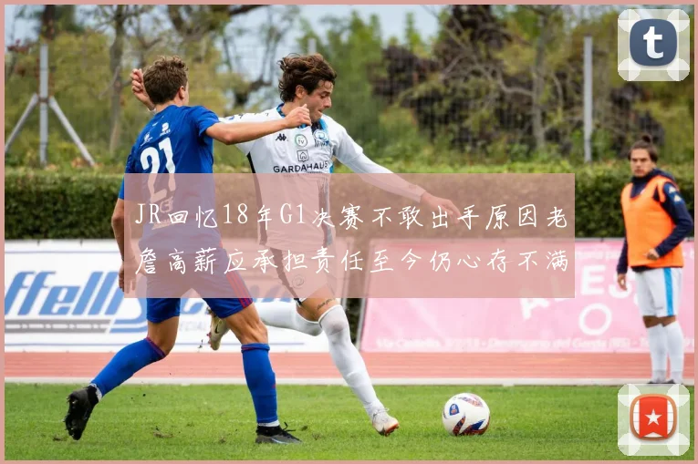 JR回忆18年G1决赛不敢出手原因老詹高薪应承担责任至今仍心存不满