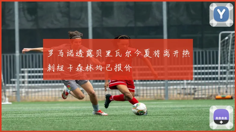 罗马诺透露贝里瓦尔今夏将离开热刺纽卡森林均已报价